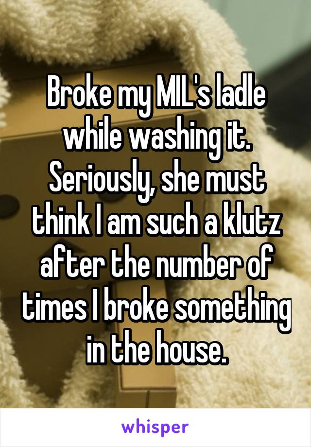 Broke my MIL's ladle while washing it.
Seriously, she must think I am such a klutz after the number of times I broke something in the house.