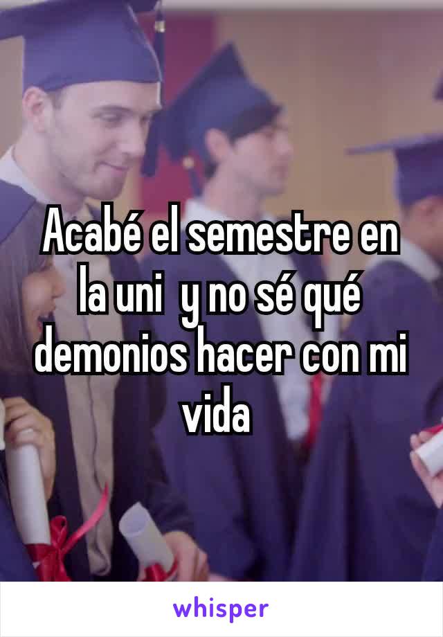 Acabé el semestre en la uni  y no sé qué demonios hacer con mi vida 