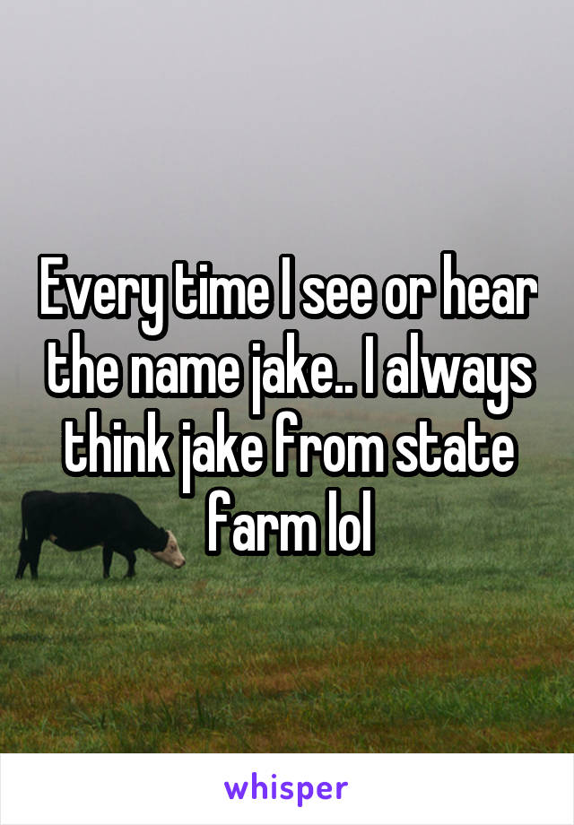 Every time I see or hear the name jake.. I always think jake from state farm lol