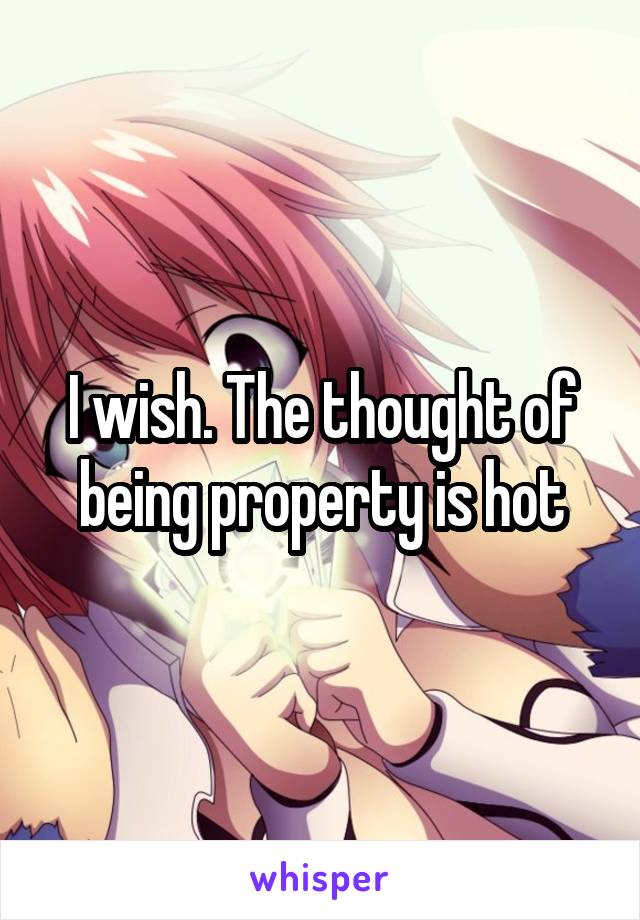 I wish. The thought of being property is hot