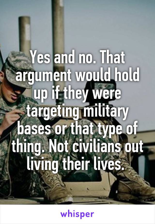 Yes and no. That argument would hold up if they were targeting military bases or that type of thing. Not civilians out living their lives. 