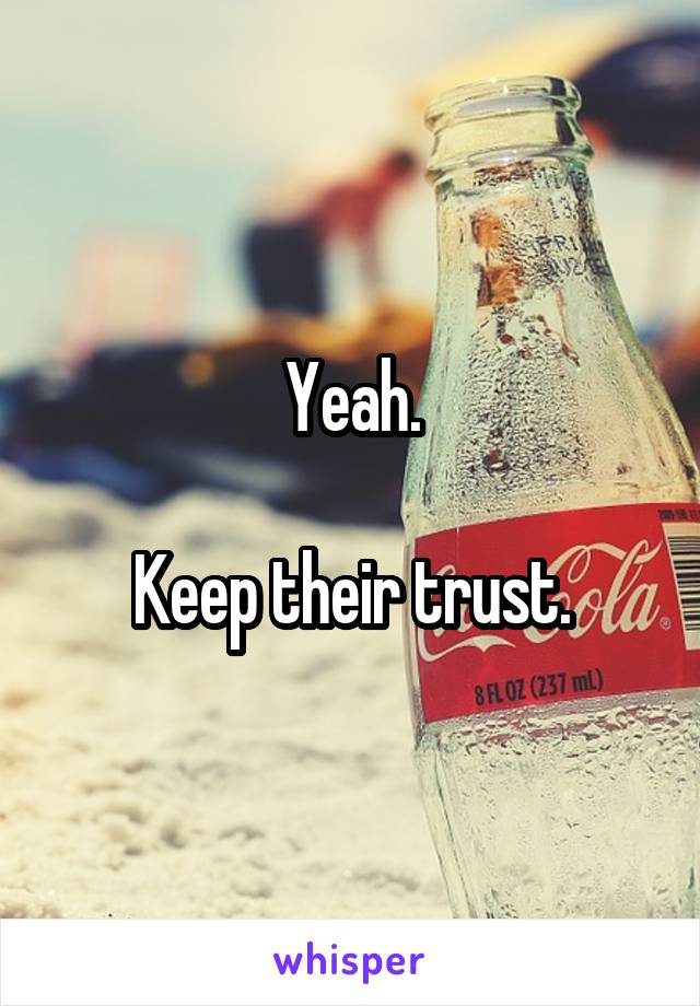 Yeah.

Keep their trust.