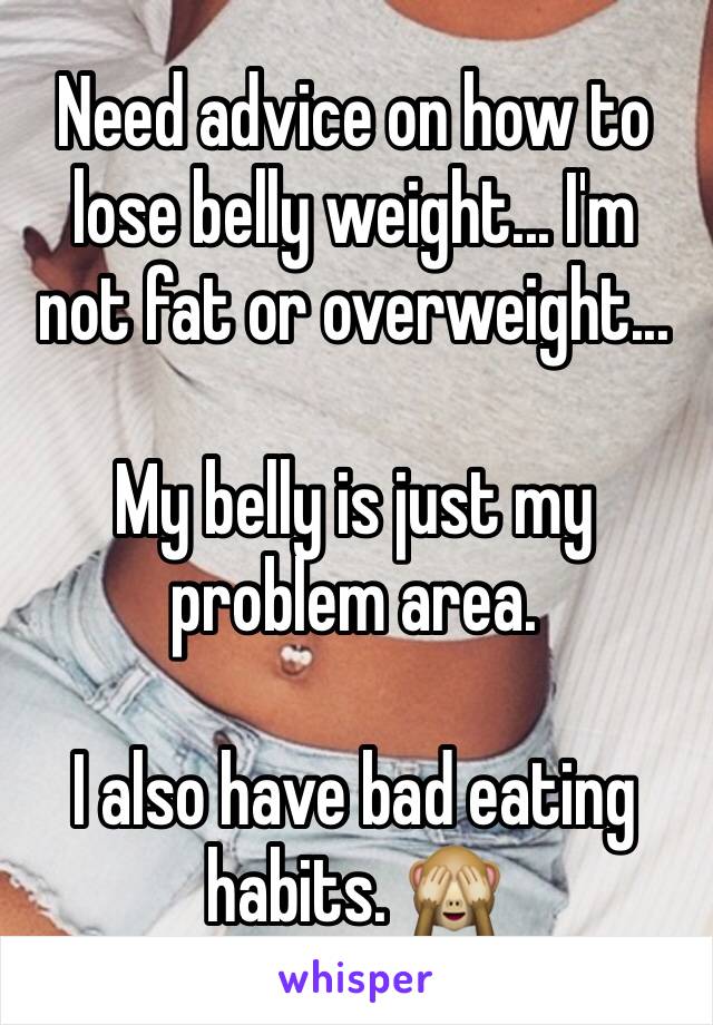 Need advice on how to lose belly weight... I'm not fat or overweight... 

My belly is just my problem area. 

I also have bad eating habits. 🙈