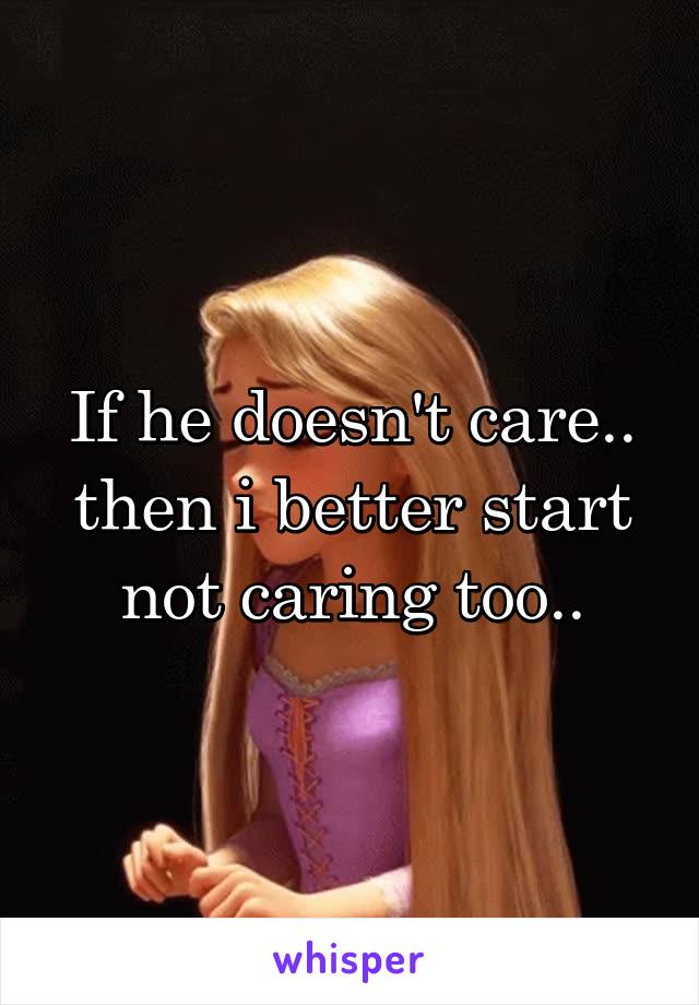 If he doesn't care.. then i better start not caring too..