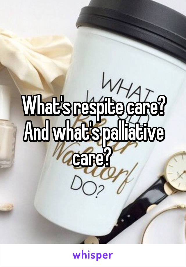 What's respite care? And what's palliative care? 