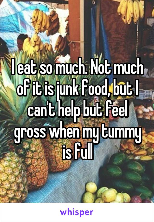 I eat so much. Not much of it is junk food, but I can't help but feel gross when my tummy is full