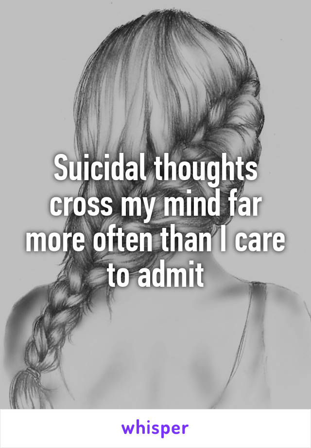 Suicidal thoughts cross my mind far more often than I care to admit