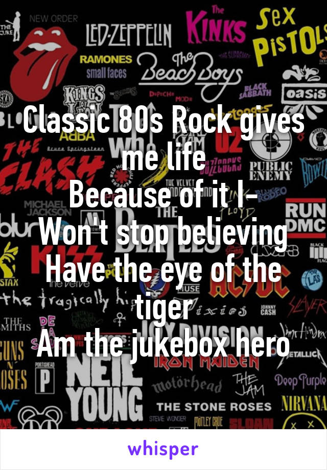 Classic 80s Rock gives me life
Because of it I-
Won't stop believing
Have the eye of the tiger
Am the jukebox hero