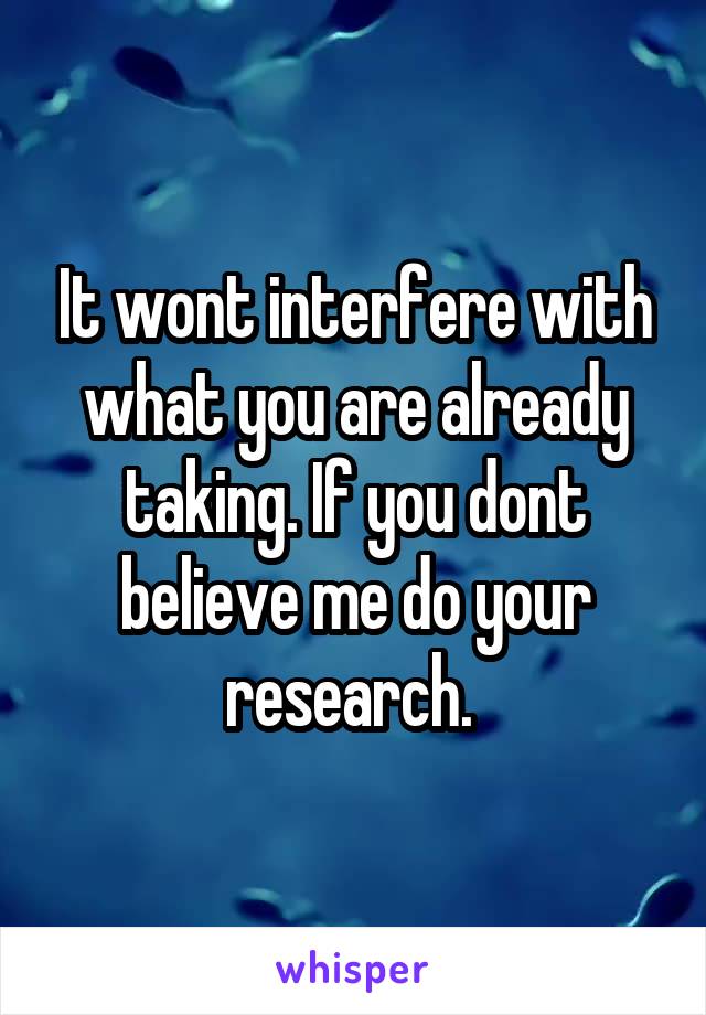 It wont interfere with what you are already taking. If you dont believe me do your research. 