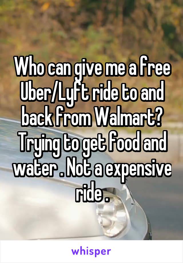 Who can give me a free Uber/Lyft ride to and back from Walmart? Trying to get food and water . Not a expensive ride .