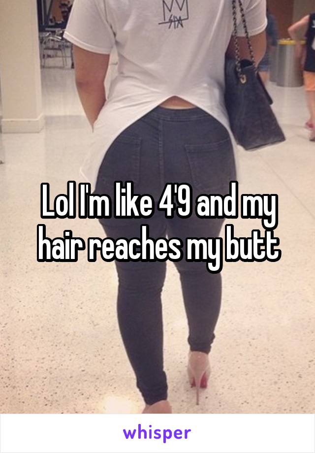 Lol I'm like 4'9 and my hair reaches my butt