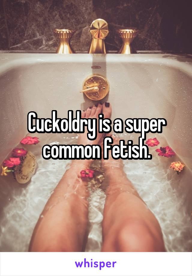 Cuckoldry is a super common fetish.