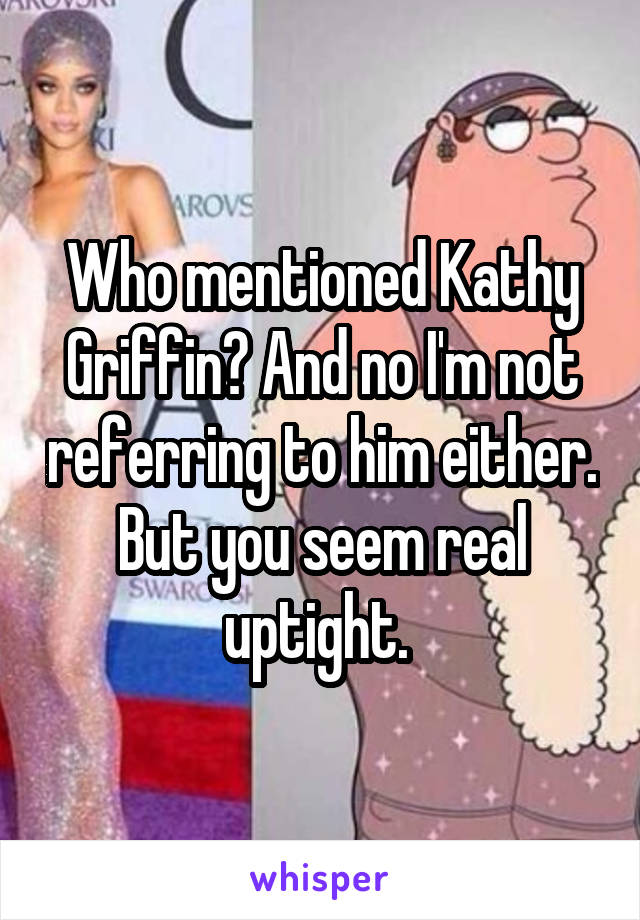 Who mentioned Kathy Griffin? And no I'm not referring to him either. But you seem real uptight. 