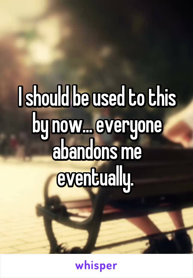 I should be used to this by now... everyone abandons me eventually. 