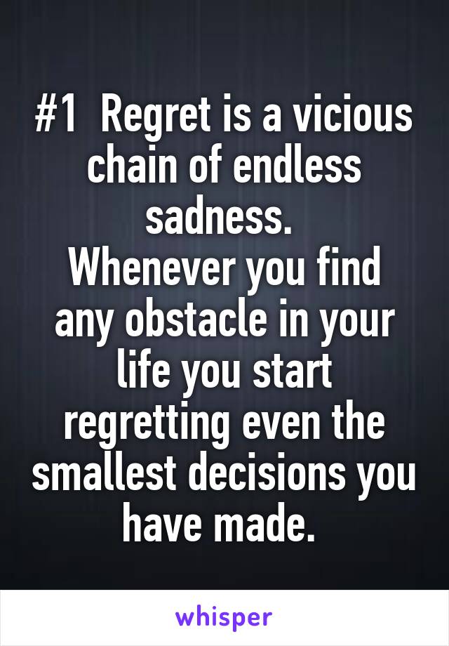 #1  Regret is a vicious chain of endless sadness. 
Whenever you find any obstacle in your life you start regretting even the smallest decisions you have made. 