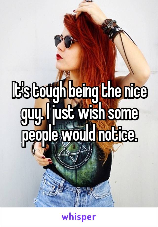 It's tough being the nice guy. I just wish some people would notice.