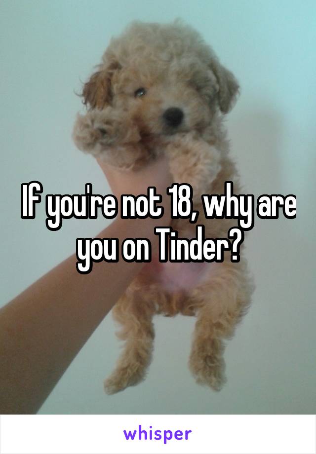 If you're not 18, why are you on Tinder?