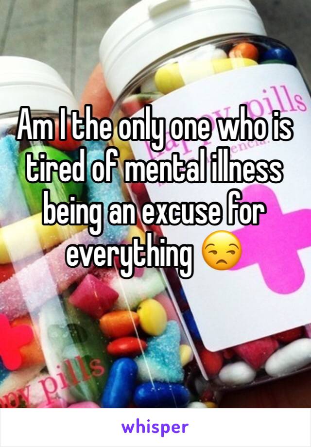 Am I the only one who is tired of mental illness being an excuse for everything 😒 