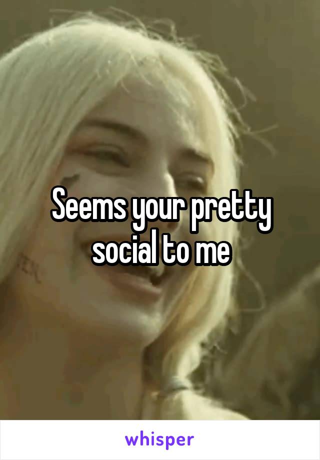 Seems your pretty social to me