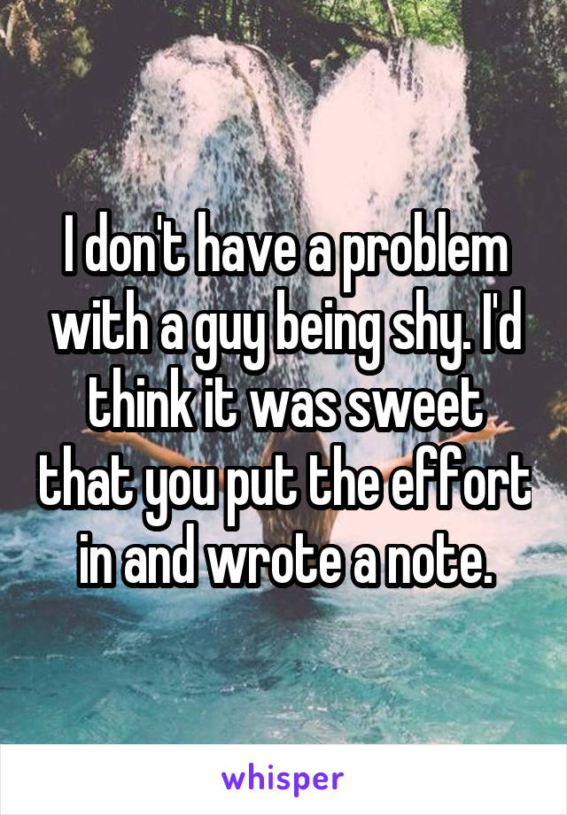 I don't have a problem with a guy being shy. I'd think it was sweet that you put the effort in and wrote a note.