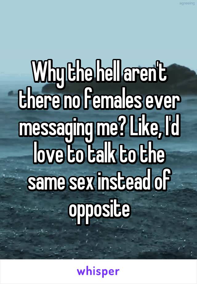 Why the hell aren't there no females ever messaging me? Like, I'd love to talk to the same sex instead of opposite