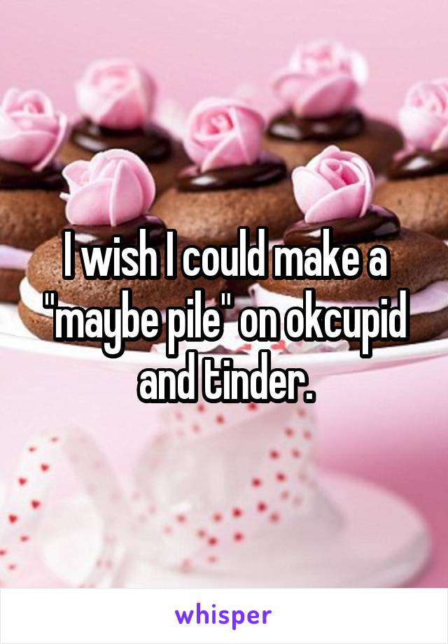 I wish I could make a "maybe pile" on okcupid and tinder.