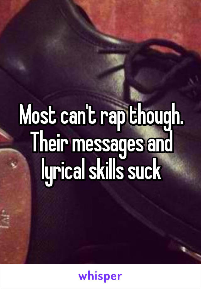 Most can't rap though. Their messages and lyrical skills suck