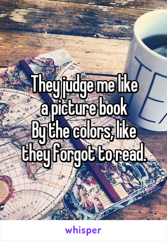 They judge me like
a picture book
By the colors, like
they forgot to read.