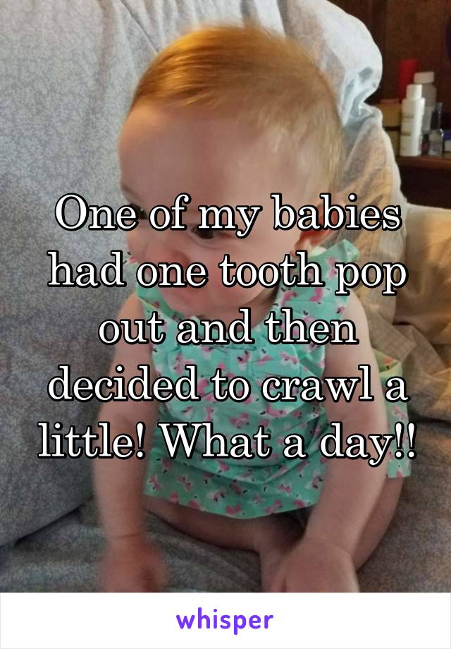 One of my babies had one tooth pop out and then decided to crawl a little! What a day!!