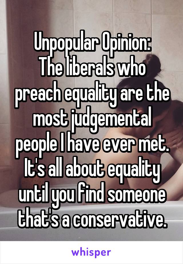 Unpopular Opinion:
The liberals who preach equality are the most judgemental people I have ever met. It's all about equality until you find someone that's a conservative.