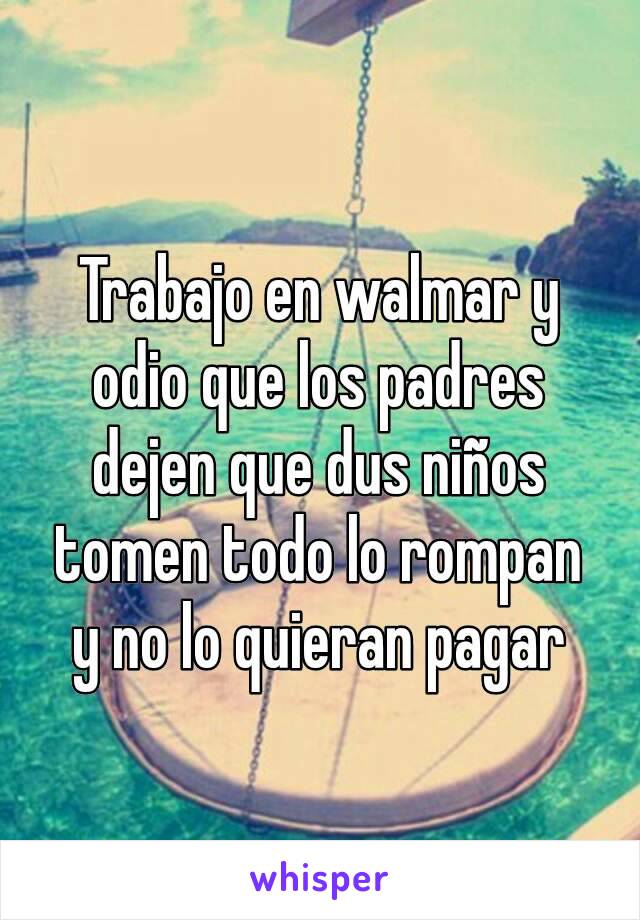 Trabajo en walmar y odio que los padres dejen que dus niños tomen todo lo rompan y no lo quieran pagar