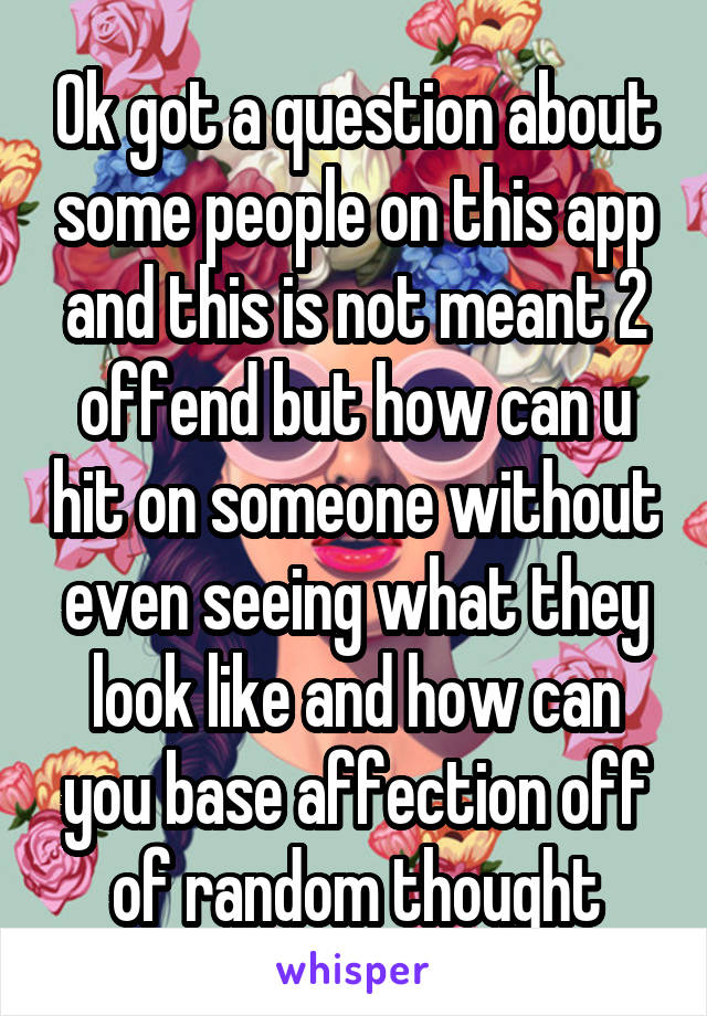 Ok got a question about some people on this app and this is not meant 2 offend but how can u hit on someone without even seeing what they look like and how can you base affection off of random thought