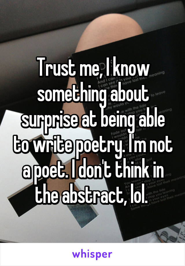 Trust me, I know something about surprise at being able to write poetry. I'm not a poet. I don't think in the abstract, lol. 