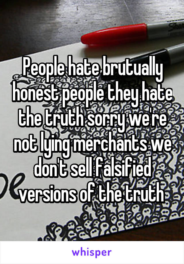 People hate brutually honest people they hate the truth sorry we're not lying merchants we don't sell falsified versions of the truth 