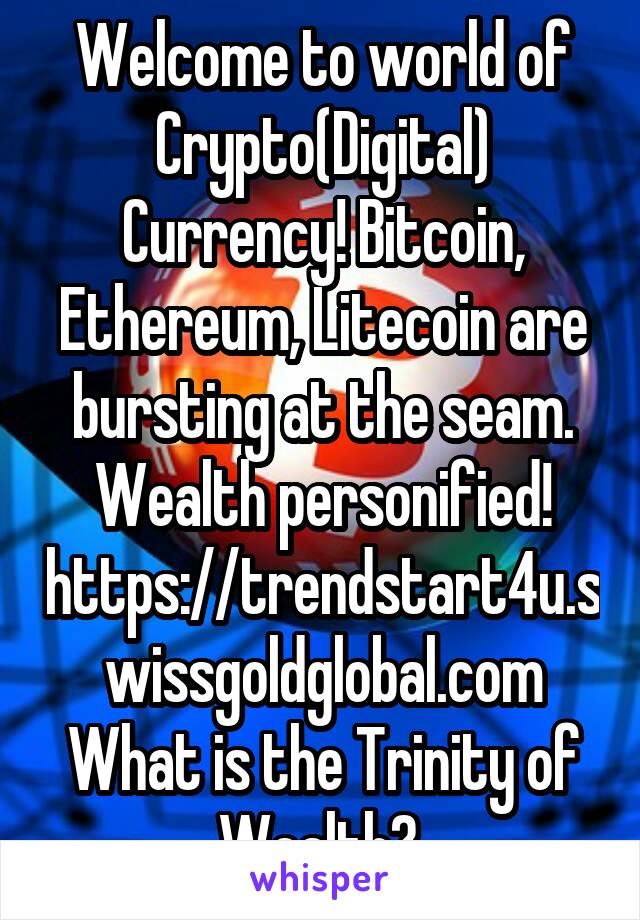 Welcome to world of Crypto(Digital) Currency! Bitcoin, Ethereum, Litecoin are bursting at the seam. Wealth personified! https://trendstart4u.swissgoldglobal.com What is the Trinity of Wealth? 