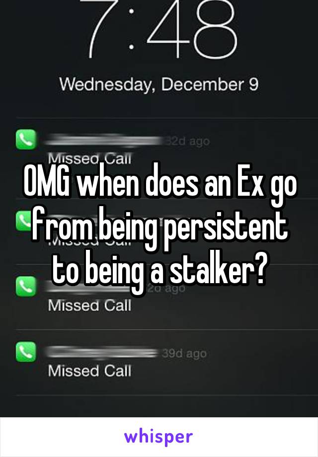 OMG when does an Ex go from being persistent to being a stalker?