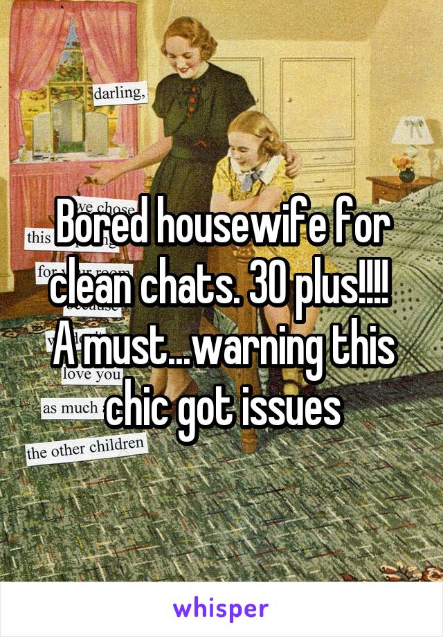 Bored housewife for clean chats. 30 plus!!!! 
A must...warning this chic got issues