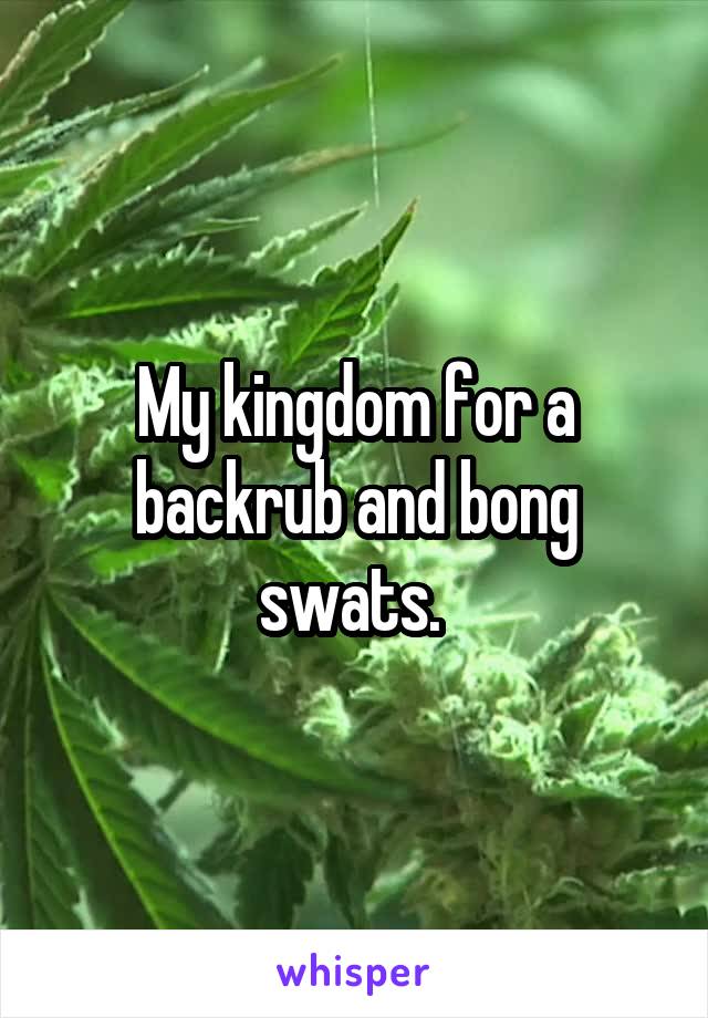 My kingdom for a backrub and bong swats. 