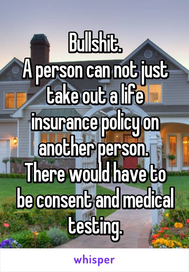 Bullshit.
A person can not just take out a life insurance policy on another person. 
There would have to be consent and medical testing.