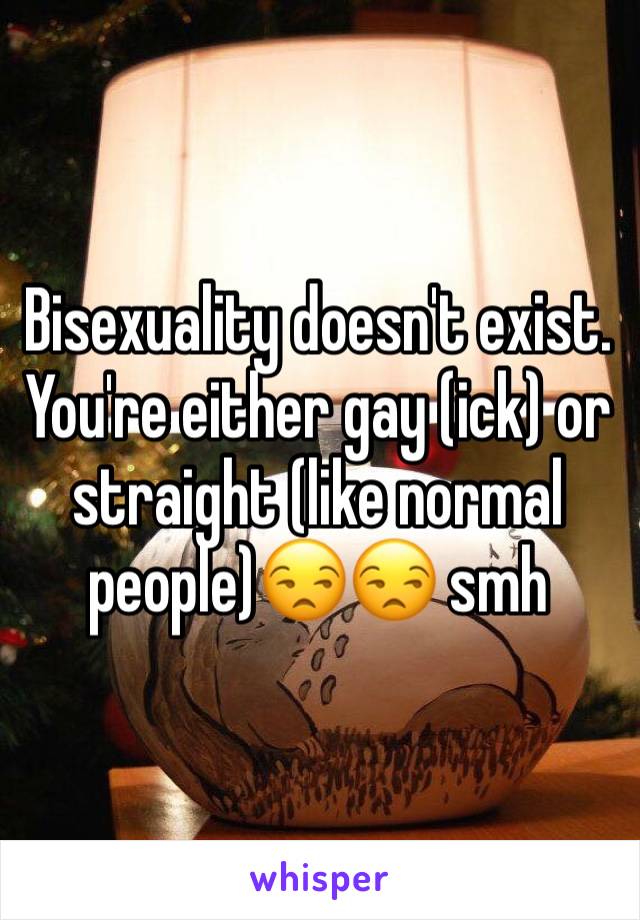 Bisexuality doesn't exist. You're either gay (ick) or straight (like normal people)😒😒 smh