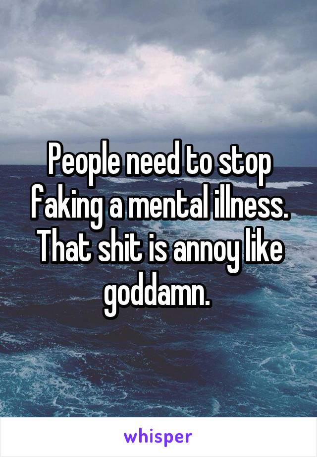 People need to stop faking a mental illness. That shit is annoy like goddamn. 