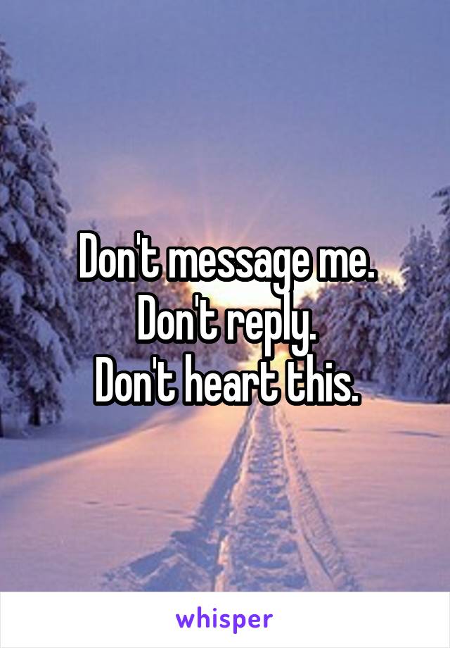 Don't message me.
Don't reply.
Don't heart this.