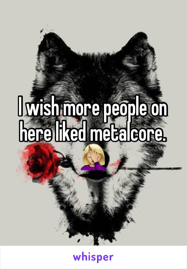 I wish more people on here liked metalcore. 🤦🏼‍♀️