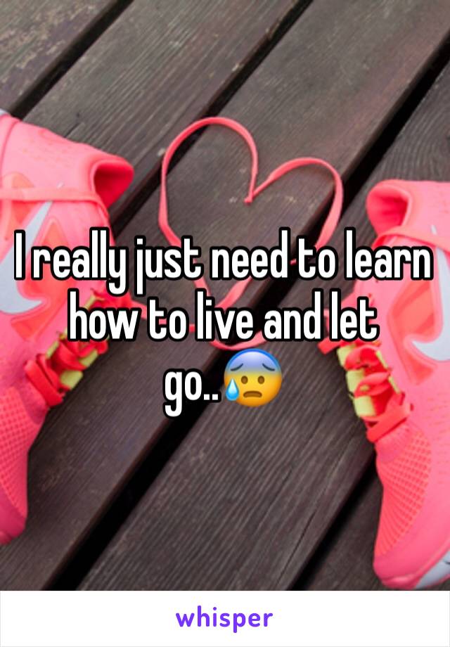 I really just need to learn how to live and let go..😰