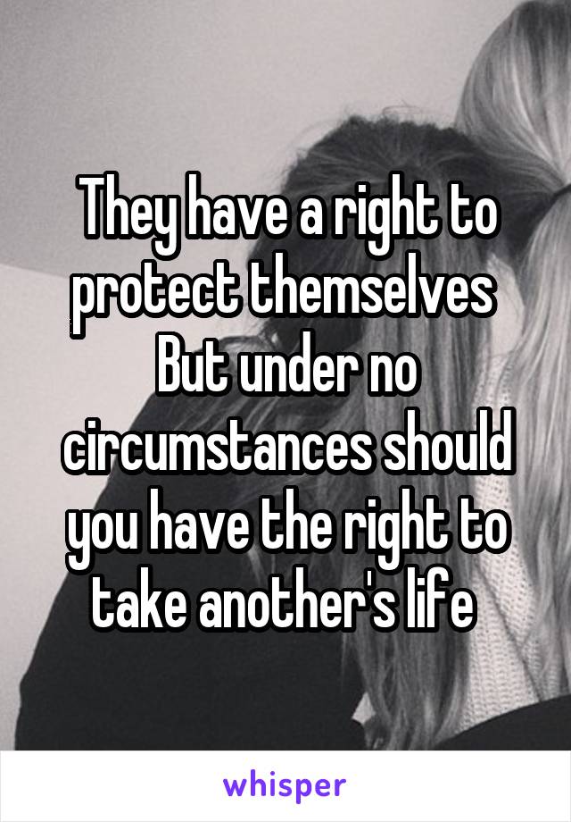 They have a right to protect themselves 
But under no circumstances should you have the right to take another's life 