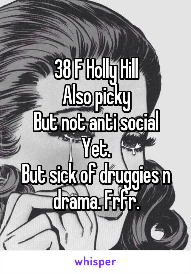 38 F Holly Hill
Also picky
But not anti social
Yet.
But sick of druggies n drama. Frfr.