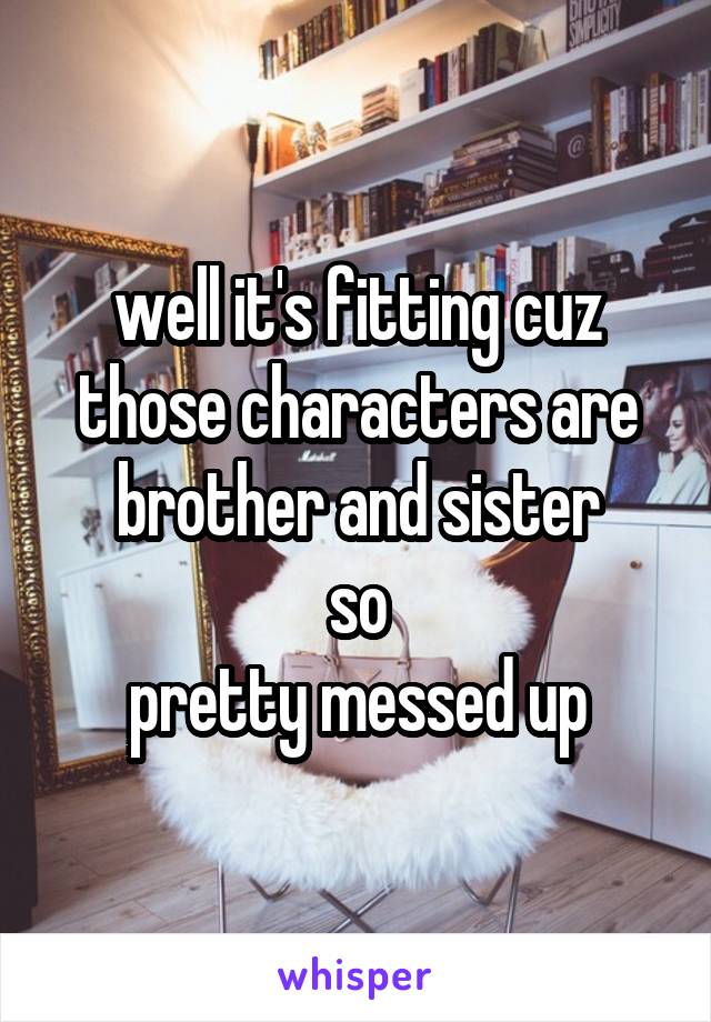 well it's fitting cuz those characters are brother and sister
so
pretty messed up