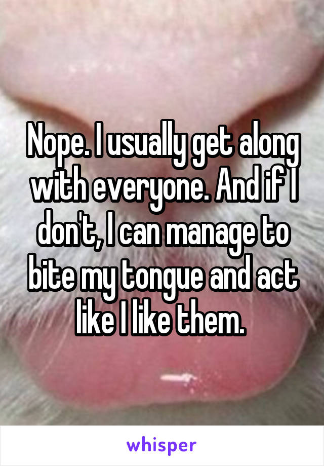 Nope. I usually get along with everyone. And if I don't, I can manage to bite my tongue and act like I like them. 