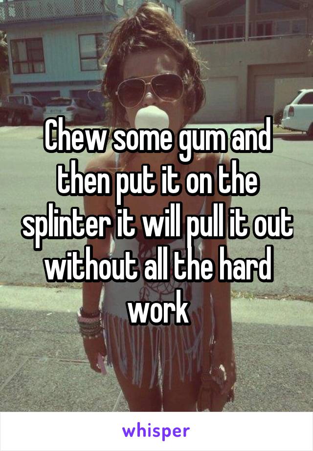 Chew some gum and then put it on the splinter it will pull it out without all the hard work