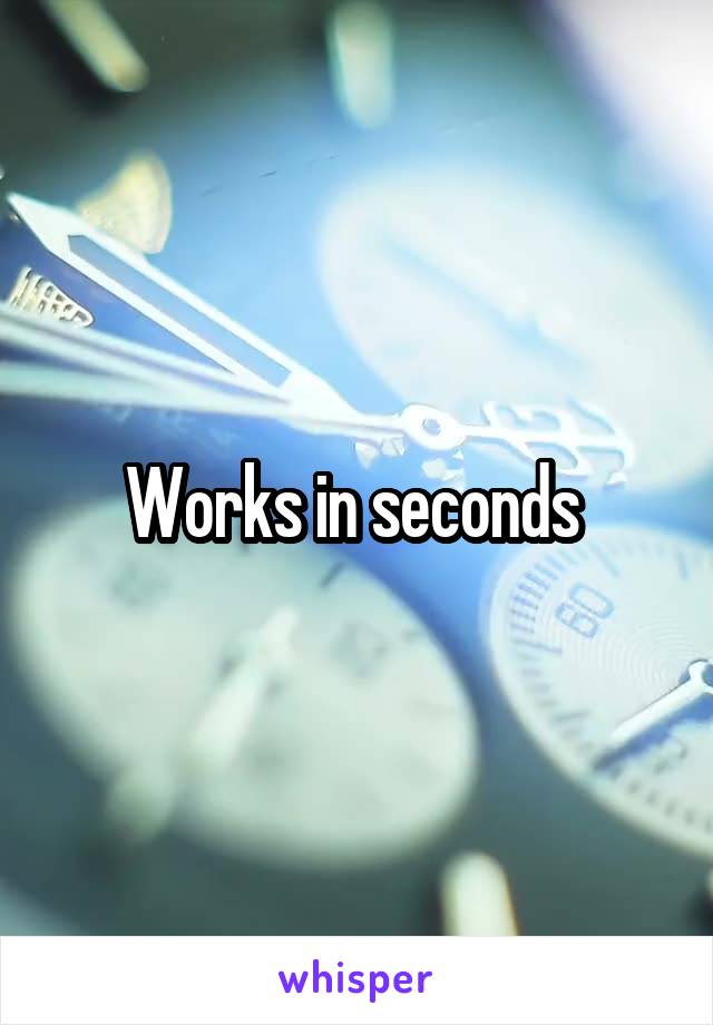 Works in seconds 